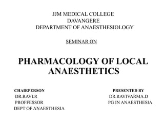 JJM MEDICAL COLLEGE  DAVANGERE    DEPARTMENT OF ANAESTHESIOLOGY SEMINAR ON PHARMACOLOGY OF LOCAL     ANAESTHETICS       CHAIRPERSON PRESENTED BY        DR.RAVI.R                                                               DR.RAVIVARMA.D        PROFFESSOR                                                         PG IN ANAESTHESIA       DEPT OF ANAESTHESIA 