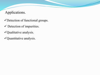 Applications.
Detection of functional groups.
 Detection of impurities.
Qualitative analysis.
Quantitative analysis.
 