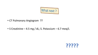 • CT Pulmonary Angiogram ??
• S Creatinine – 4.5 mg / dL; S. Potassium – 6.7 meq/L
 