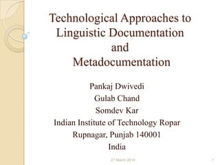 Technological Approaches to
Linguistic Documentation
and
Metadocumentation
Pankaj Dwivedi
Gulab Chand
Somdev Kar
Indian Institute of Technology Ropar
Rupnagar, Punjab 140001
India
27 March 2014 1
 