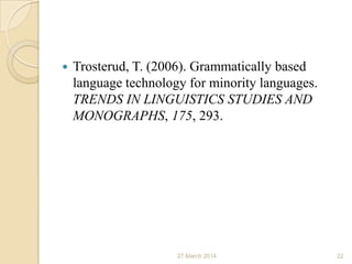 Trosterud, T. (2006). Grammatically based
language technology for minority languages.
TRENDS IN LINGUISTICS STUDIES AND
MONOGRAPHS, 175, 293.
27 March 2014 22
 