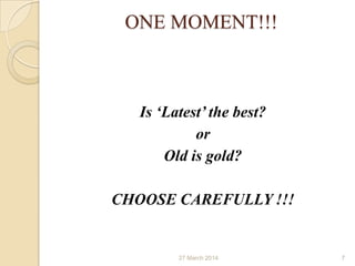 ONE MOMENT!!!
Is ‘Latest’ the best?
or
Old is gold?
CHOOSE CAREFULLY !!!
27 March 2014 7
 