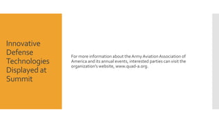 Innovative
Defense
Technologies
Displayed at
Summit
For more information about the Army AviationAssociation of
America and its annual events, interested parties can visit the
organization's website, www.quad-a.org.
 