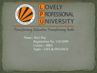 Name:- Ravi Raj
Registration No. 11812099
Course :- BBA
Topic: - GST & FINANCE
 
