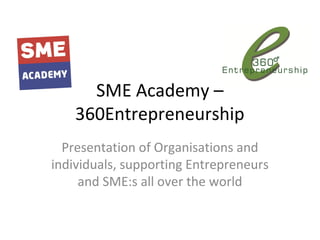 SME Academy –
360Entrepreneurship
Presentation of Organisations and
individuals, supporting Entrepreneurs
and SME:s all over the world
 