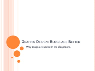 GRAPHIC DESIGN: BLOGS ARE BETTER
  Why Blogs are useful in the classroom.
 