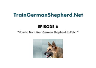 TrainGermanShepherd.Net

               EPISODE 6
 “How to Train Your German Shepherd to Fetch”
 