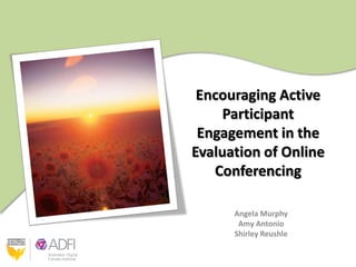 Encouraging Active
     Participant
 Engagement in the
Evaluation of Online
   Conferencing

      Angela Murphy
       Amy Antonio
      Shirley Reushle
 