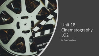 Unit 18
Cinematography
LO2
By Euan Sandland
 