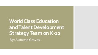 World Class Education
and Talent Development
Strategy Team on K-12
By: Autumn Graves

 