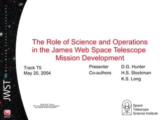The Role of Science and Operations in the James Web Space Telescope  Mission Development Presenter  D.G. Hunter Co-authors  H.S. Stockman K.S. Long Track T5  May 20, 2004 