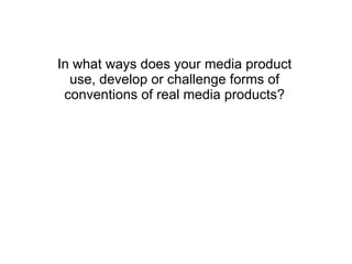 In what ways does your media product use, develop or challenge forms of conventions of real media products? 