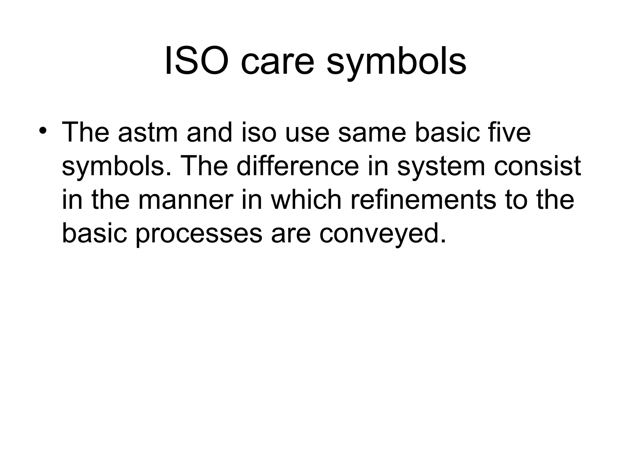 ISO care symbols
• The astm and iso use same basic five
symbols. The difference in system consist
in the manner in which refinements to the
basic processes are conveyed.
 