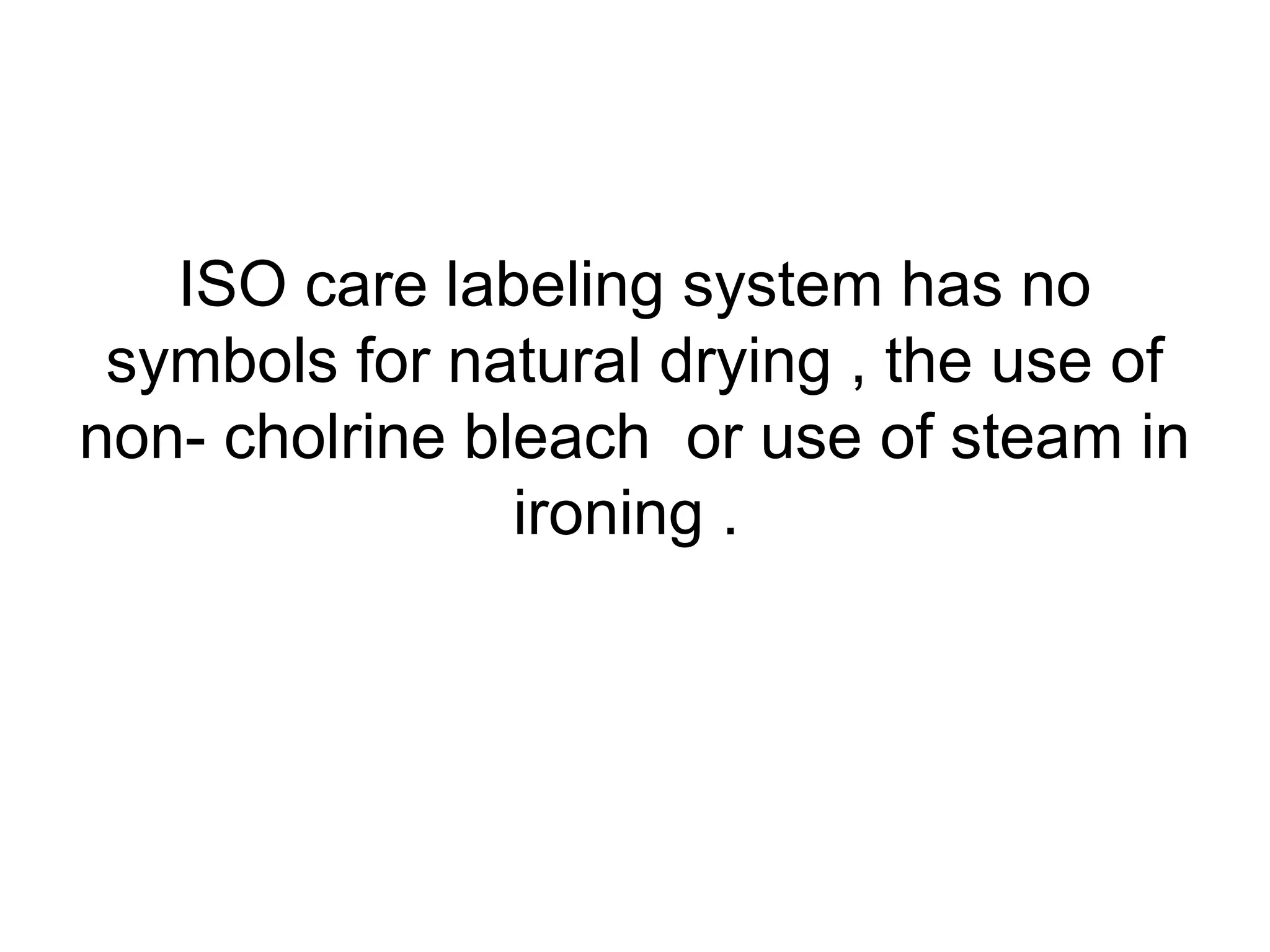ISO care labeling system has no
symbols for natural drying , the use of
non- cholrine bleach or use of steam in
ironing .
 