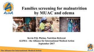 Families screening for malnutrition
by MUAC and edema
Kevin P.Q. Phelan, Nutrition Referent
ALIMA – the Alliance for International Medical Action
September 2017
The Alliance for International Medical Action
 