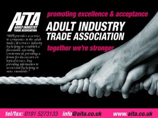 &quot;AITA provides a service to companies in the adult trades & services industry by helping to establish a favourable operating environment, providing a forum for discussion on topical issues, buy providing information to assist and by helping to raise standards.&quot; 