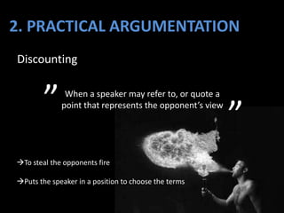 Discounting
When a speaker may refer to, or quote a
point that represents the opponent’s view
””
To steal the opponents fire
Puts the speaker in a position to choose the terms
2. PRACTICAL ARGUMENTATION
 