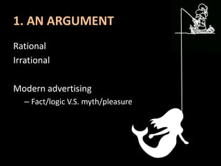 1. AN ARGUMENT
Rational
Irrational
Modern advertising
– Fact/logic V.S. myth/pleasure
 