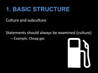 Culture and subculture
Statements should always be examined (culture)
– Example: Cheap gas
1. BASIC STRUCTURE
 