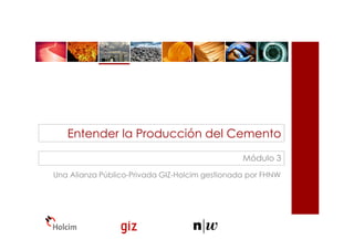Una Alianza Público-Privada GIZ-Holcim gestionada por FHNW
Entender la Producción del Cemento
Módulo 3
 