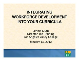 INTEGRATING
WORKFORCE DEVELOPMENT
  INTO YOUR CURRICULA

          Lennie Ciufo
      Director, Job Training
      Director Job Training
    Los Angeles Valley College
        January 13, 2012
        January 13 2012
 