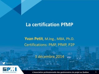 1
La certification PfMP
Yvan Petit, M.Ing., MBA, Ph.D.
Certifications: PMP, PfMP, P2P
3 décembre 2014
 