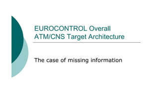 EUROCONTROL Overall
ATM/CNS Target Architecture


The case of missing information
 