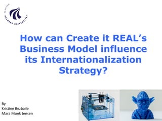 How can Create it REAL’s
Business Model influence
its Internationalization
Strategy?
By	
  	
  
Kris(ne	
  Bezbaile	
  	
  
Mara	
  Munk	
  Jensen	
  
	
  
 