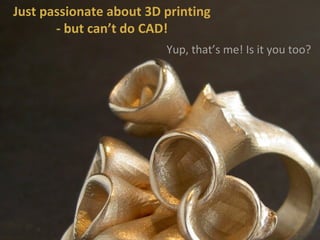 Just passionate about 3D printing 
- but can’t do CAD! 
Yup, that’s me! Is it you too? 
1 
 