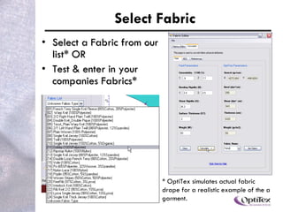 Select Fabric Select a fabric from our list* OR Test & enter in your company’s Fabrics* * OptiTex simulates actual fabric drape for a realistic example of the garment. 