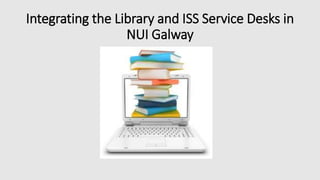 Integrating the Library and ISS Service Desks in
NUI Galway
 