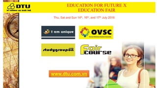 EDUCATION FOR FUTURE X
EDUCATION FAIR
www.dtu.com.vn
Thu, Sat and Sun 14th, 16th, and 17th July 2016
 