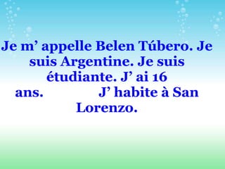 Je m’ appelle Belen Túbero. Je
    suis Argentine. Je suis
       étudiante. J’ ai 16
  ans.        J’ habite à San
           Lorenzo.
 