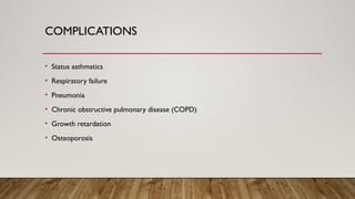 COMPLICATIONS
• Status asthmatics
• Respiratory failure
• Pneumonia
• Chronic obstructive pulmonary disease (COPD)
• Growth retardation
• Osteoporosis
 