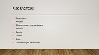 RISK FACTORS
1. Genetic factors
2. Allergens
3. Chronic exposure to airway irritants
4. Infections
5. Exercise
6. Cold air
7. Stress
8. Gastroesophageal reflux disease
 