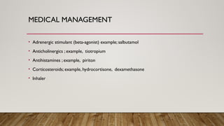 MEDICAL MANAGEMENT
• Adrenergic stimulant (beta-agonist) example; salbutamol
• Anticholinergics ; example, tiotropium
• Antihistamines ; example, piriton
• Corticosteroids; example, hydrocortisone, dexamethasone
• Inhaler
 