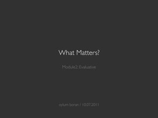 What Matters?
              
  Module2: Evaluative	





            	

            	

            	

oylum boran / 10.07.2011	

 