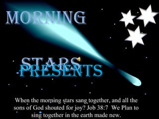 Morning  Stars PRESENTS When the morning stars sang together, and all the sons of God shouted for joy? Job 38:7  We Plan to sing together in the earth made new. 