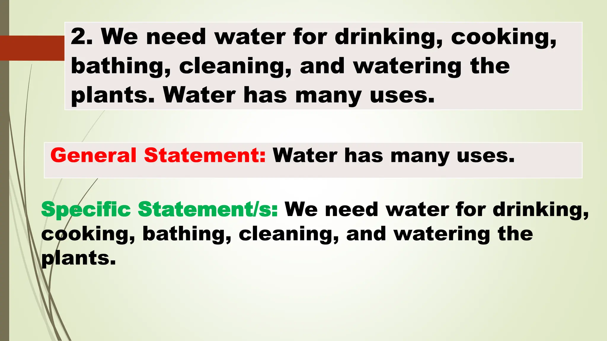 2. We need water for drinking, cooking,
bathing, cleaning, and watering the
plants. Water has many uses.
General Statement: Water has many uses.
Specific Statement/s: We need water for drinking,
cooking, bathing, cleaning, and watering the
plants.
 
