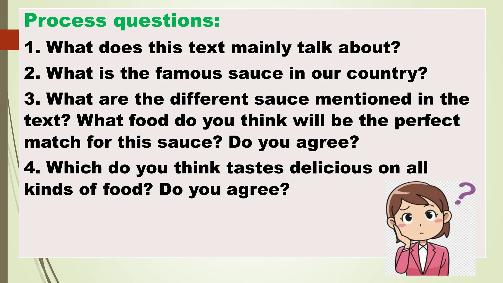Process questions:
1. What does this text mainly talk about?
2. What is the famous sauce in our country?
3. What are the different sauce mentioned in the
text? What food do you think will be the perfect
match for this sauce? Do you agree?
4. Which do you think tastes delicious on all
kinds of food? Do you agree?
 