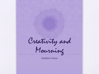 Creativity and
Mourning
Katelynn Sousa
 