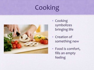 Cooking
• Cooking
symbolizes
bringing life
• Creation of
something new
• Food is comfort,
fills an empty
feeling
 