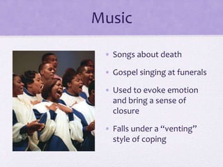 Music
• Songs about death
• Gospel singing at funerals
• Used to evoke emotion
and bring a sense of
closure
• Falls under a “venting”
style of coping
 
