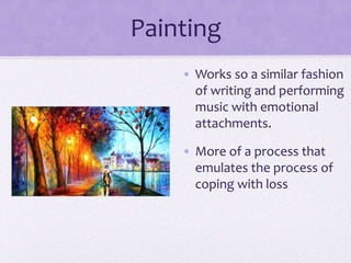 Painting
• Works so a similar fashion
of writing and performing
music with emotional
attachments.
• More of a process that
emulates the process of
coping with loss
 