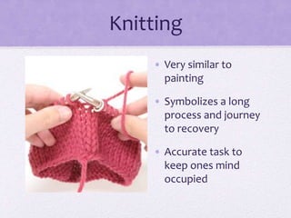 Knitting
• Very similar to
painting
• Symbolizes a long
process and journey
to recovery
• Accurate task to
keep ones mind
occupied
 