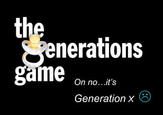 On no…it’s
                                Generation X   
Born 1965 – 1981   Currently 30yrs – 46yrs
 