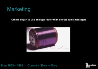 Marketing
       Others began to use analogy rather than directs sales messages




Born 1965 – 1981    Currently 30yrs – 46yrs
 