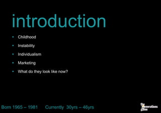 introduction
       Childhood

       Instability

       Individualism

       Marketing

       What do they look like now?




Born 1965 – 1981        Currently 30yrs – 46yrs
 