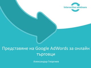 Александър Георгиев
Представяне на Google AdWords за онлайн
търговци
 