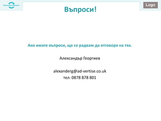 Въпроси!
Ако имате въпроси, ще се радвам да отговоря на тях.
Александър Георгиев
alexanderg@ad-vertise.co.uk
тел. 0878 878 801
 